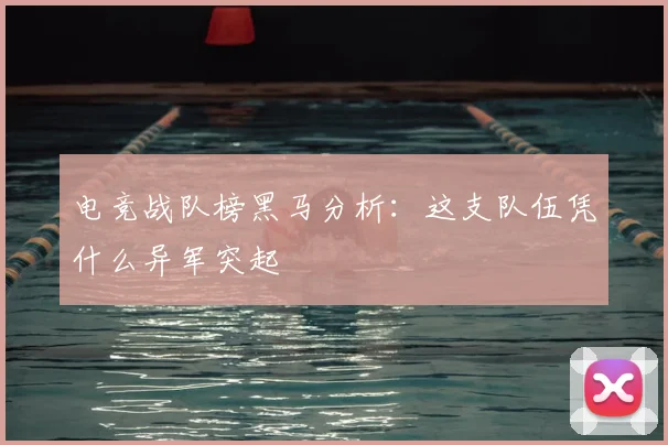 电竞战队榜黑马分析：这支队伍凭什么异军突起