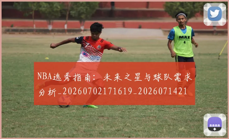 NBA选秀指南:未来之星与球队需求分析_20260702171619_20260714214755