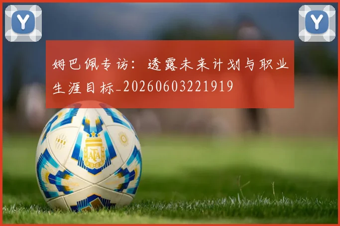 姆巴佩专访:透露未来计划与职业生涯目标_20260603221919