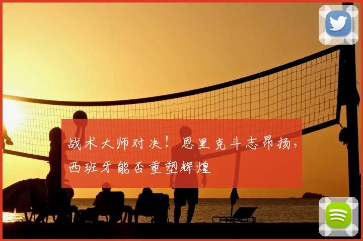战术大师对决!恩里克斗志昂扬,西班牙能否重塑辉煌
