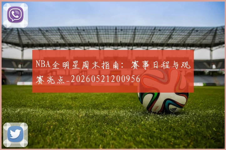 NBA全明星周末指南:赛事日程与观赛亮点_20260521200956