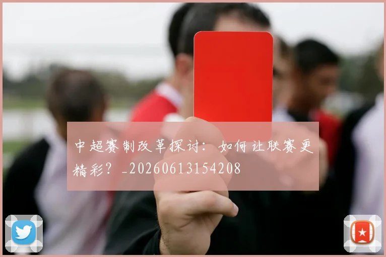 中超赛制改革探讨:如何让联赛更精彩?_20260613154208