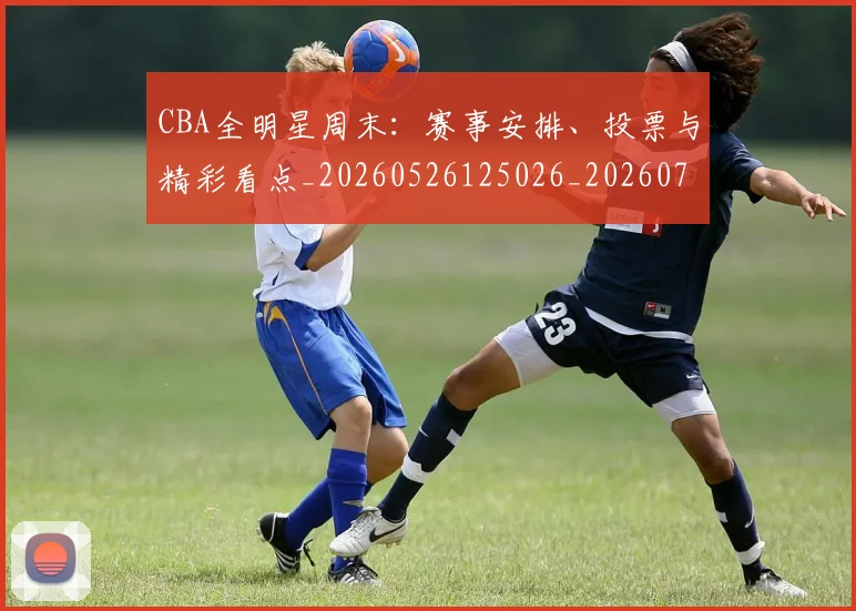 CBA全明星周末:赛事安排、投票与精彩看点_20260526125026_20260712043811