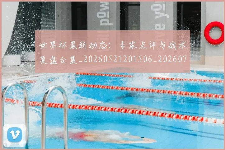 世界杯最新动态:专家点评与战术复盘合集_20260521201506_20260715190706