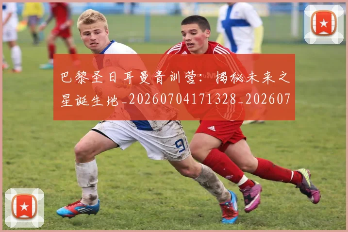 巴黎圣日耳曼青训营：揭秘未来之星诞生地_20260704171328_20260722154702