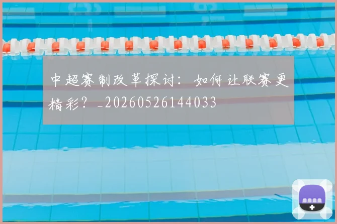 中超赛制改革探讨：如何让联赛更精彩？_20260526144033