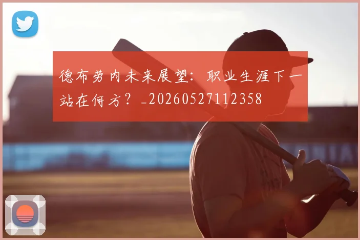 德布劳内未来展望:职业生涯下一站在何方?_20260527112358