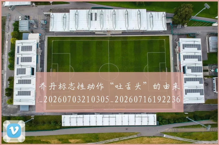 乔丹标志性动作“吐舌头”的由来_20260703210305_20260716192236