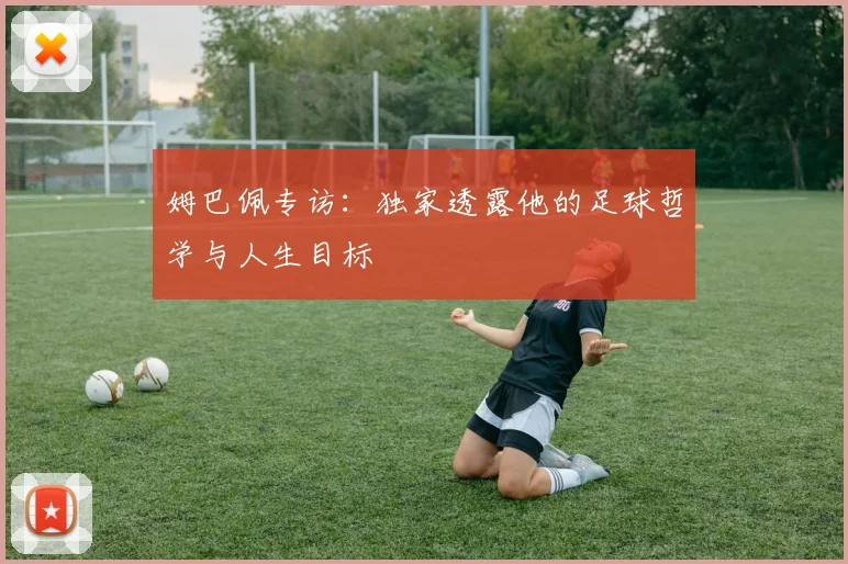 姆巴佩专访:独家透露他的足球哲学与人生目标