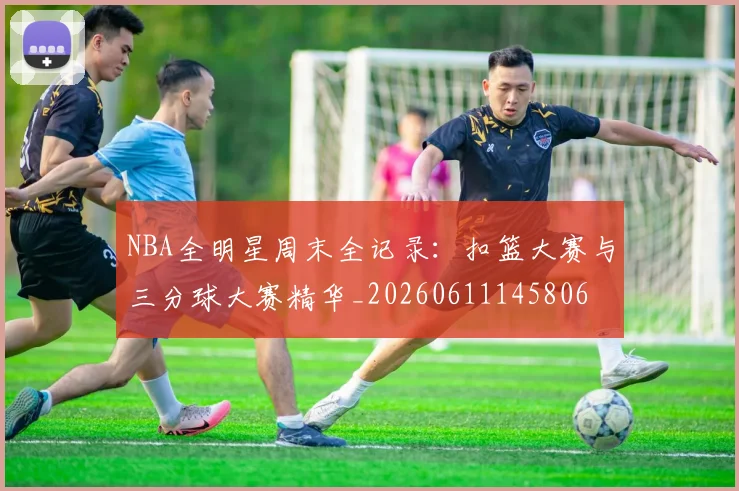 NBA全明星周末全记录：扣篮大赛与三分球大赛精华_20260611145806