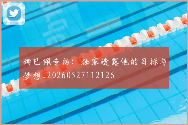 姆巴佩专访：独家透露他的目标与梦想_20260527112126