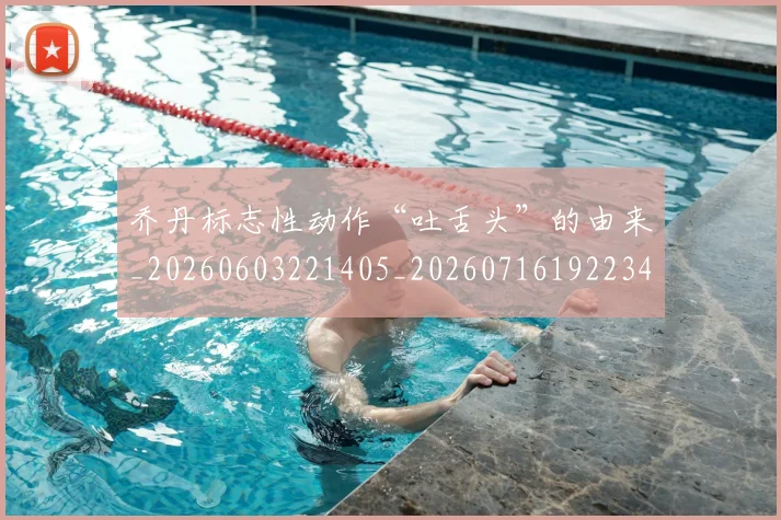 乔丹标志性动作“吐舌头”的由来_20260603221405_20260716192234