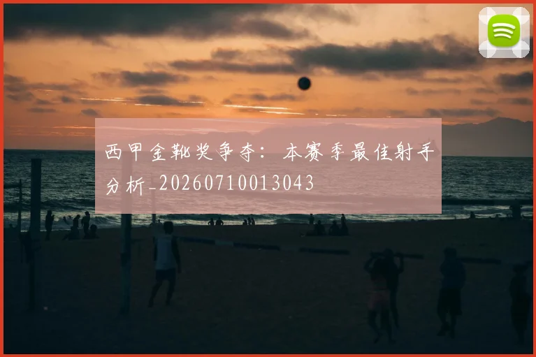 西甲金靴奖争夺:本赛季最佳射手分析_20260710013043