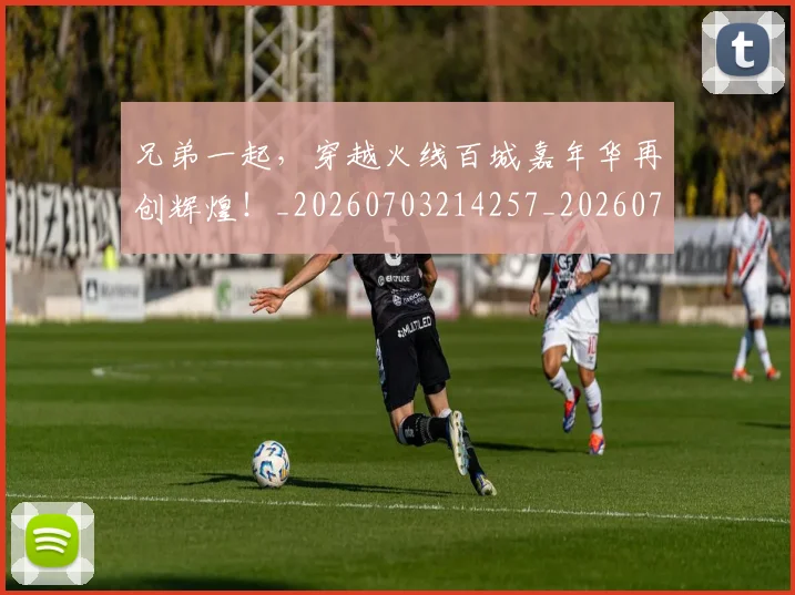兄弟一起,穿越火线百城嘉年华再创辉煌!_20260703214257_20260718003744