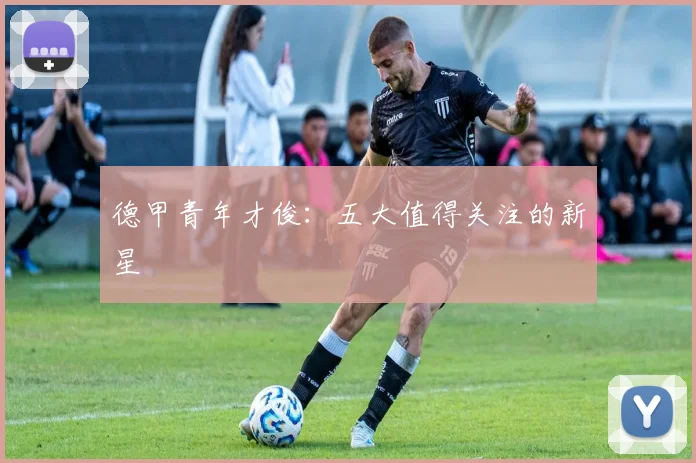 德甲青年才俊：五大值得关注的新星