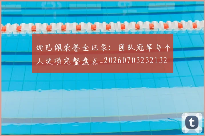 姆巴佩荣誉全记录:团队冠军与个人奖项完整盘点_20260703232132