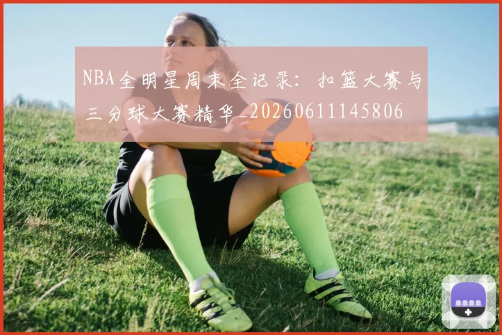 NBA全明星周末全记录：扣篮大赛与三分球大赛精华_20260611145806