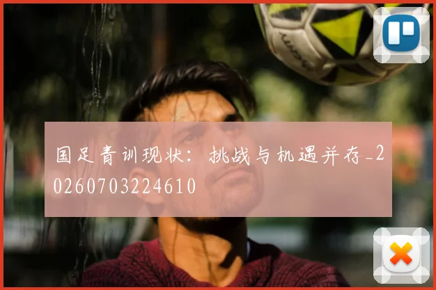 国足青训现状:挑战与机遇并存_20260703224610