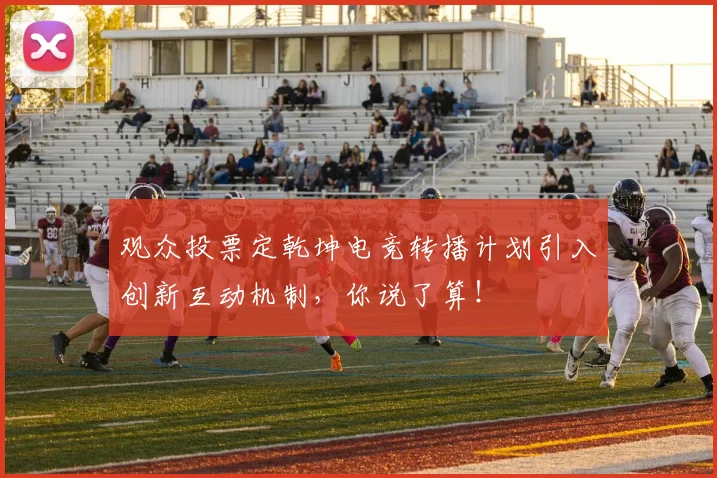 观众投票定乾坤电竞转播计划引入创新互动机制，你说了算！