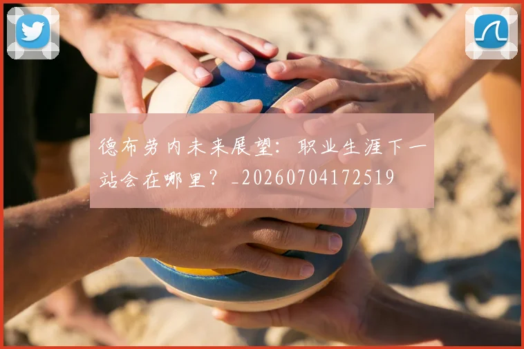德布劳内未来展望：职业生涯下一站会在哪里？_20260704172519