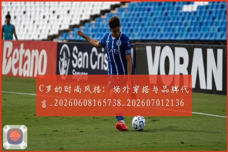 C罗的时尚风格:场外穿搭与品牌代言_20260608165738_20260701213607_20260712052352