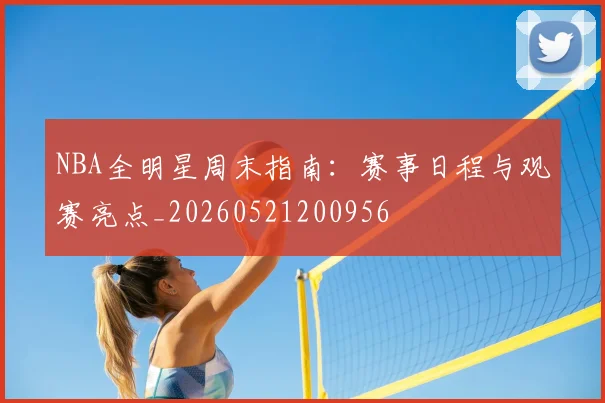 NBA全明星周末指南:赛事日程与观赛亮点_20260521200956