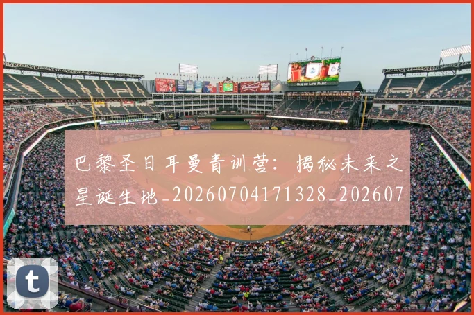 巴黎圣日耳曼青训营:揭秘未来之星诞生地_20260704171328_20260722154702