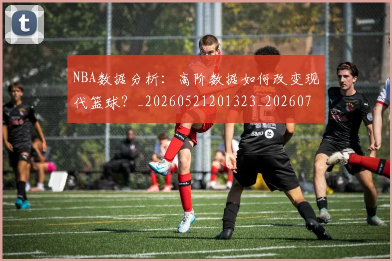 NBA数据分析:高阶数据如何改变现代篮球?_20260521201323_20260702195149