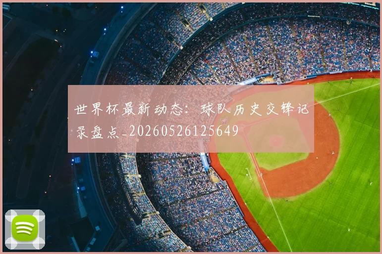 世界杯最新动态:球队历史交锋记录盘点_20260526125649