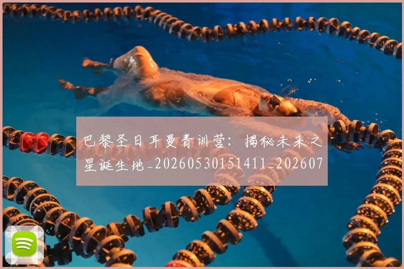 巴黎圣日耳曼青训营：揭秘未来之星诞生地_20260530151411_20260722154701