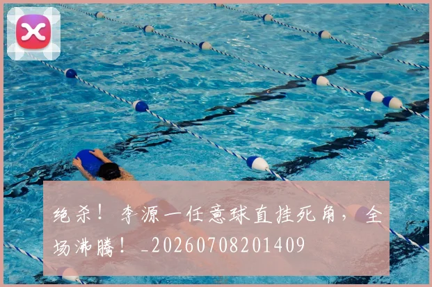 绝杀!李源一任意球直挂死角,全场沸腾!_20260708201409