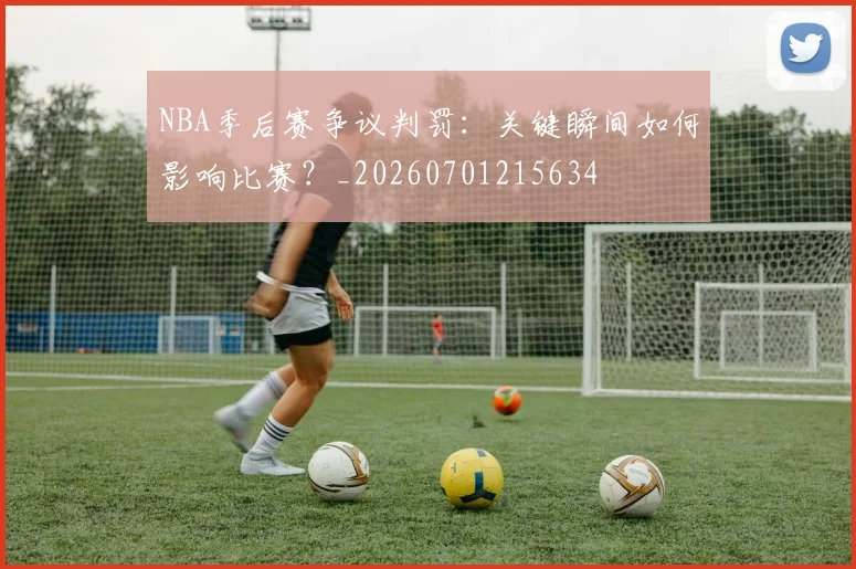 NBA季后赛争议判罚:关键瞬间如何影响比赛?_20260701215634