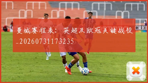 曼城赛程表：英超及欧冠关键战役_20260731173235