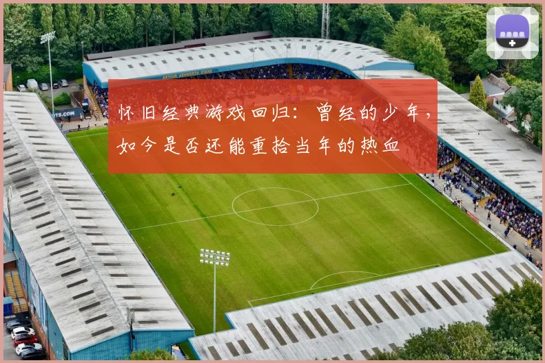 怀旧经典游戏回归:曾经的少年,如今是否还能重拾当年的热血