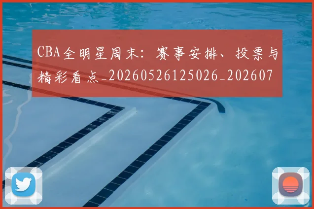 CBA全明星周末：赛事安排、投票与精彩看点_20260526125026_20260712043811