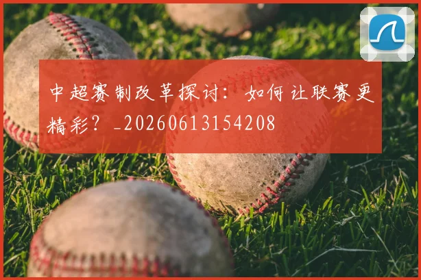 中超赛制改革探讨:如何让联赛更精彩?_20260613154208