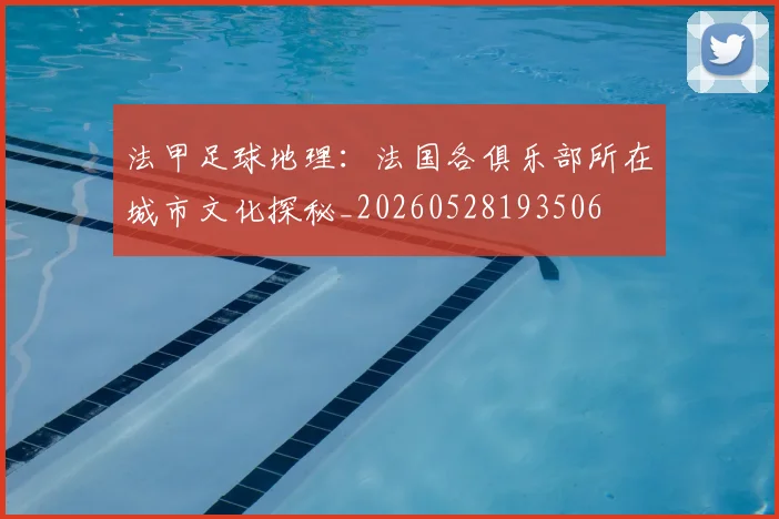 法甲足球地理:法国各俱乐部所在城市文化探秘_20260528193506