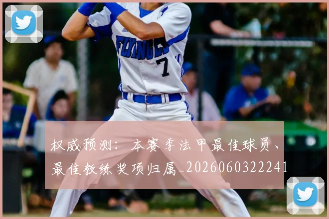 权威预测:本赛季法甲最佳球员、最佳教练奖项归属_20260603222416