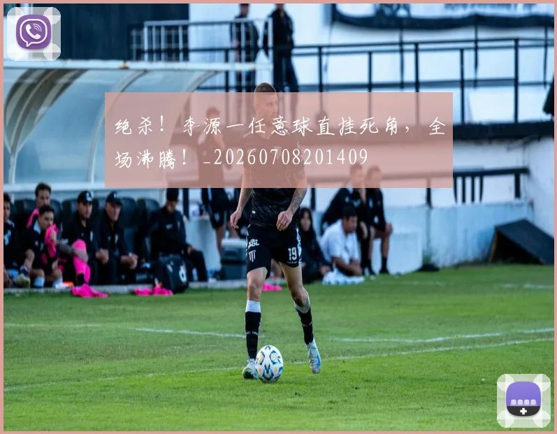 绝杀！李源一任意球直挂死角，全场沸腾！_20260708201409