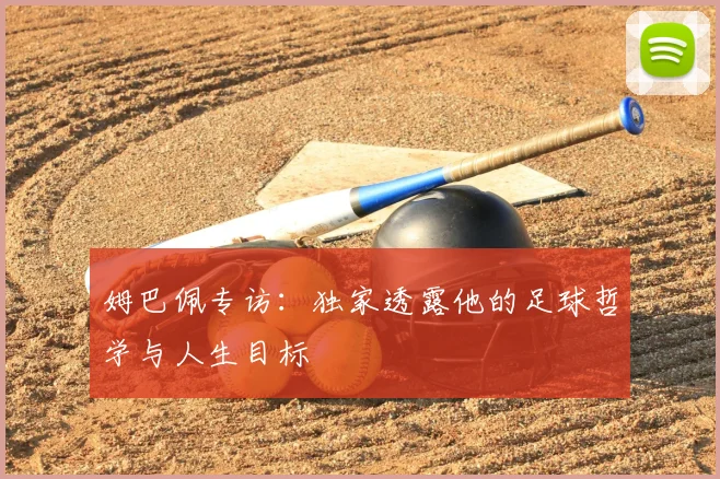 姆巴佩专访：独家透露他的足球哲学与人生目标