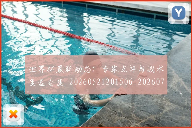 世界杯最新动态:专家点评与战术复盘合集_20260521201506_20260702173913_20260715190707