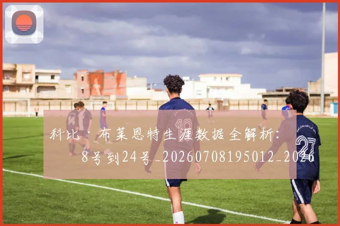 科比·布莱恩特生涯数据全解析：从8号到24号_20260708195012_20260802164816
