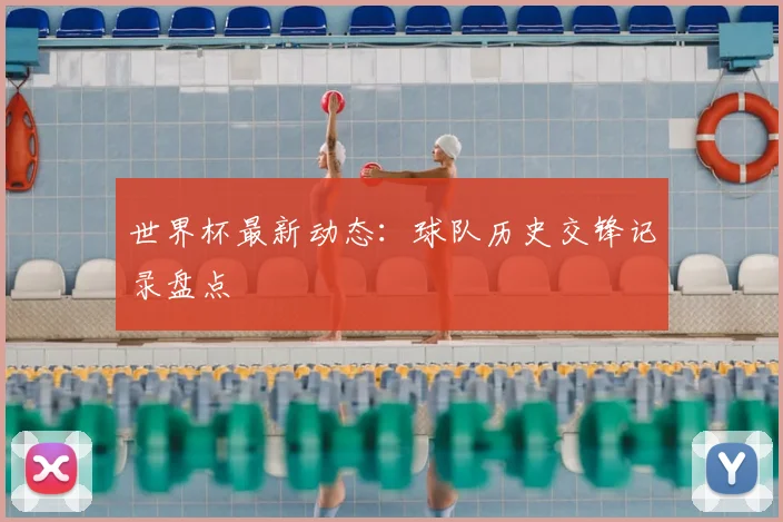 世界杯最新动态:球队历史交锋记录盘点