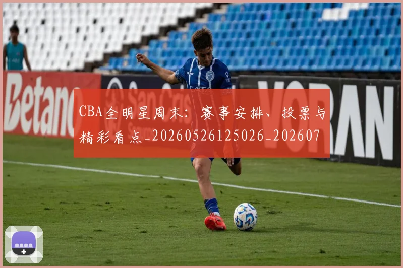 CBA全明星周末:赛事安排、投票与精彩看点_20260526125026_20260702163841