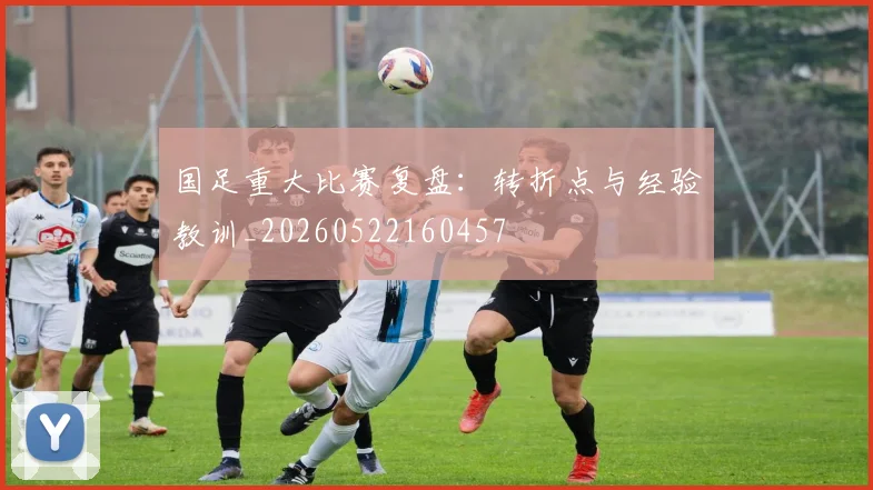 国足重大比赛复盘:转折点与经验教训_20260522160457