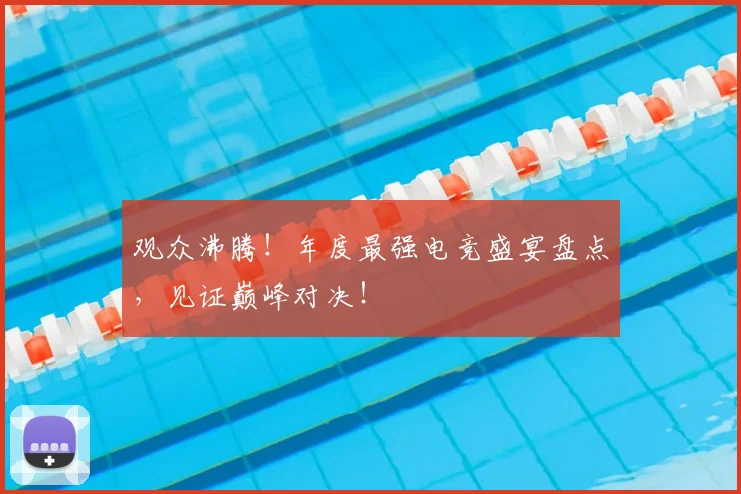 观众沸腾！年度最强电竞盛宴盘点，见证巅峰对决！