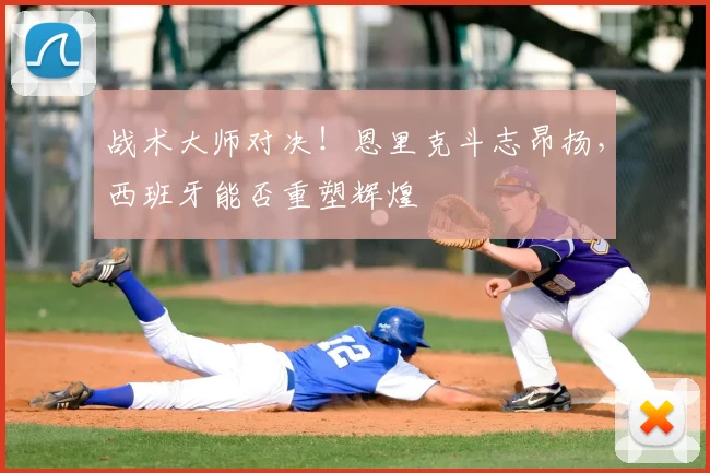 战术大师对决!恩里克斗志昂扬,西班牙能否重塑辉煌