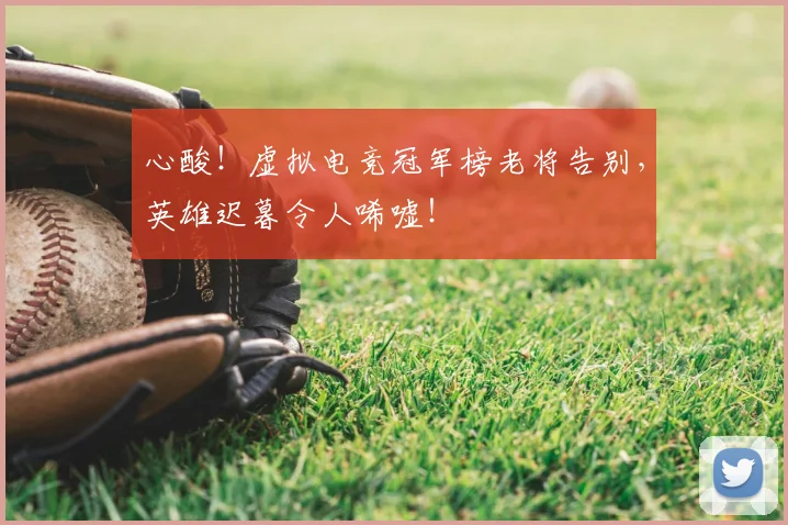 心酸!虚拟电竞冠军榜老将告别,英雄迟暮令人唏嘘!