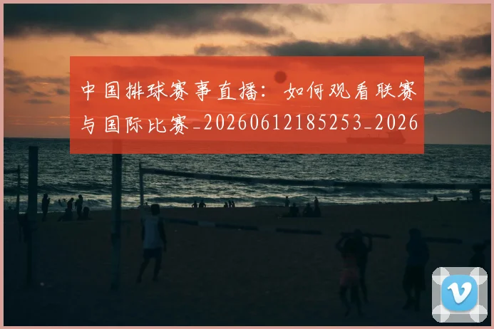 中国排球赛事直播：如何观看联赛与国际比赛_20260612185253_20260703202937_20260717234718