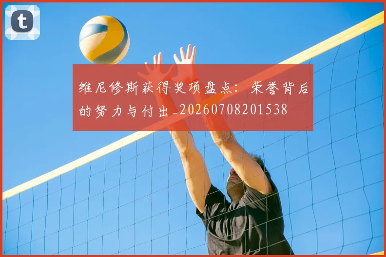 维尼修斯获得奖项盘点:荣誉背后的努力与付出_20260708201538